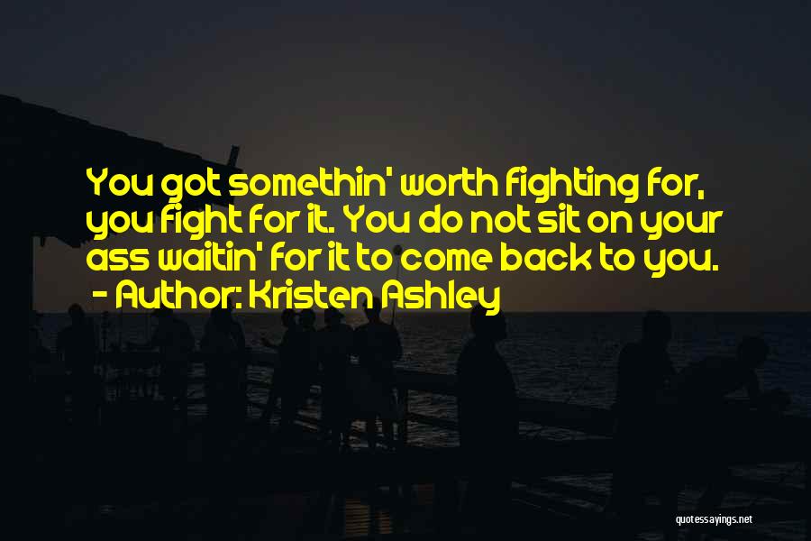 Kristen Ashley Quotes: You Got Somethin' Worth Fighting For, You Fight For It. You Do Not Sit On Your Ass Waitin' For It