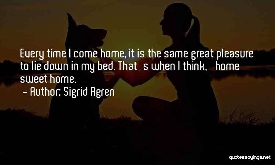 Sigrid Agren Quotes: Every Time I Come Home, It Is The Same Great Pleasure To Lie Down In My Bed. That's When I