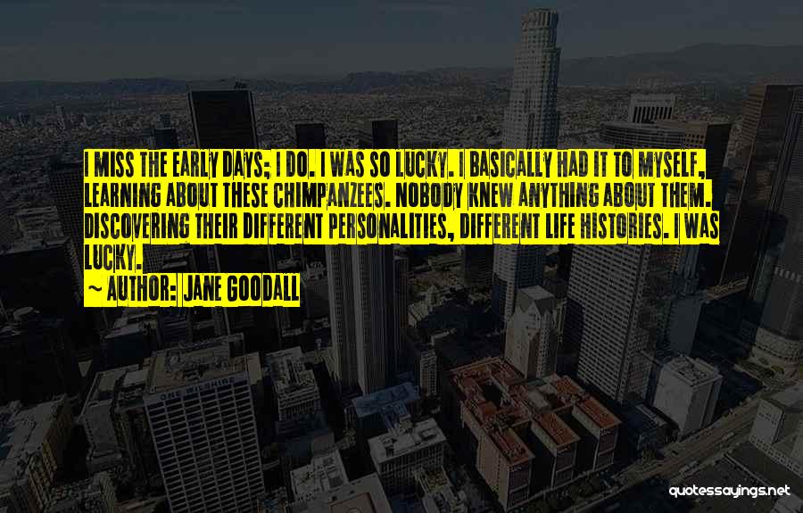 Jane Goodall Quotes: I Miss The Early Days; I Do. I Was So Lucky. I Basically Had It To Myself, Learning About These