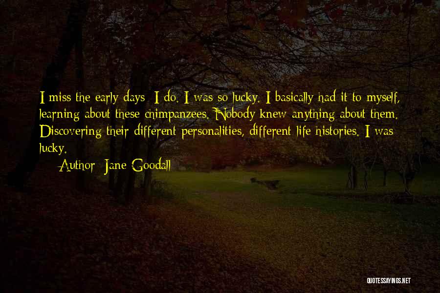 Jane Goodall Quotes: I Miss The Early Days; I Do. I Was So Lucky. I Basically Had It To Myself, Learning About These