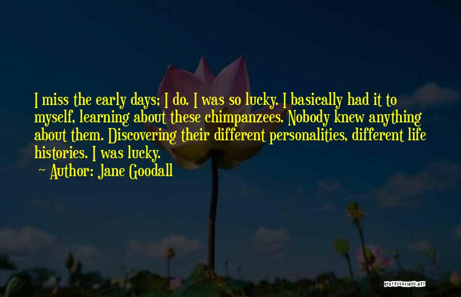 Jane Goodall Quotes: I Miss The Early Days; I Do. I Was So Lucky. I Basically Had It To Myself, Learning About These