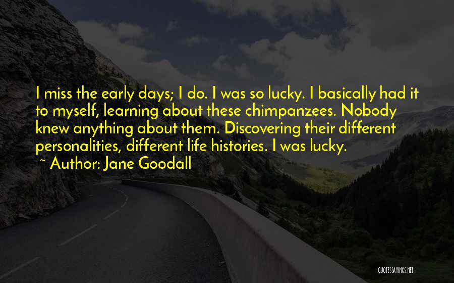 Jane Goodall Quotes: I Miss The Early Days; I Do. I Was So Lucky. I Basically Had It To Myself, Learning About These