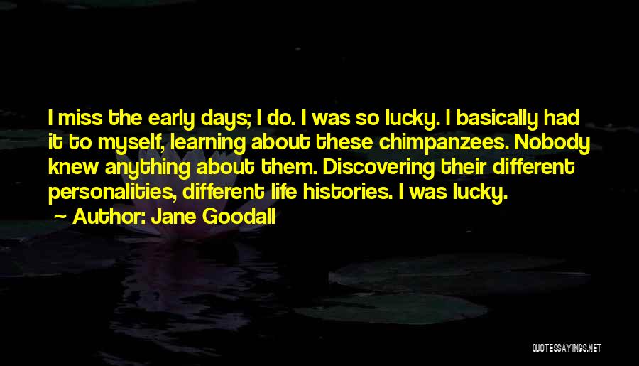 Jane Goodall Quotes: I Miss The Early Days; I Do. I Was So Lucky. I Basically Had It To Myself, Learning About These