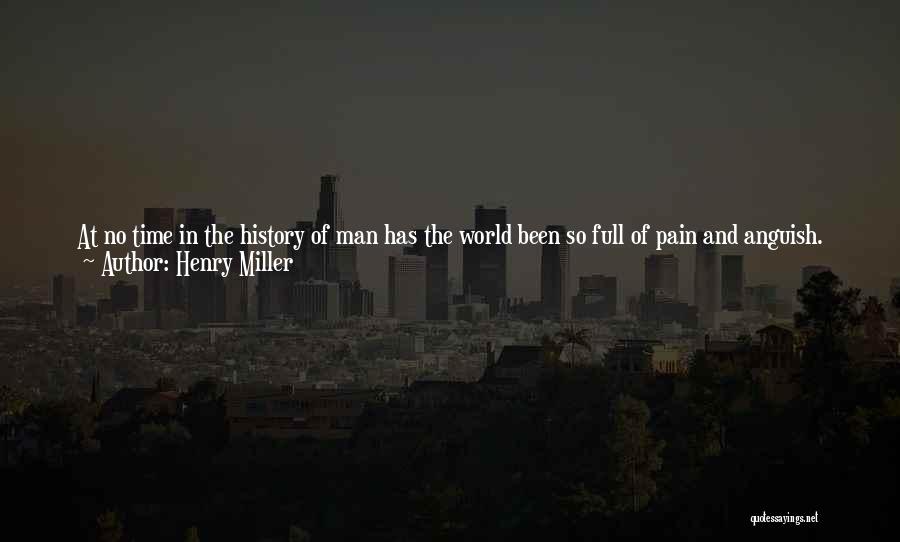 Henry Miller Quotes: At No Time In The History Of Man Has The World Been So Full Of Pain And Anguish. Here And