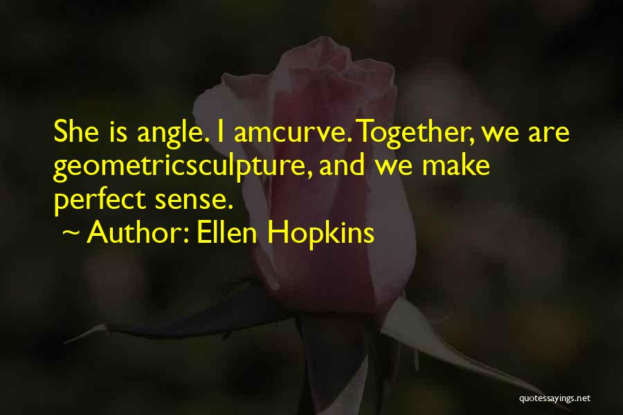 Ellen Hopkins Quotes: She Is Angle. I Amcurve. Together, We Are Geometricsculpture, And We Make Perfect Sense.