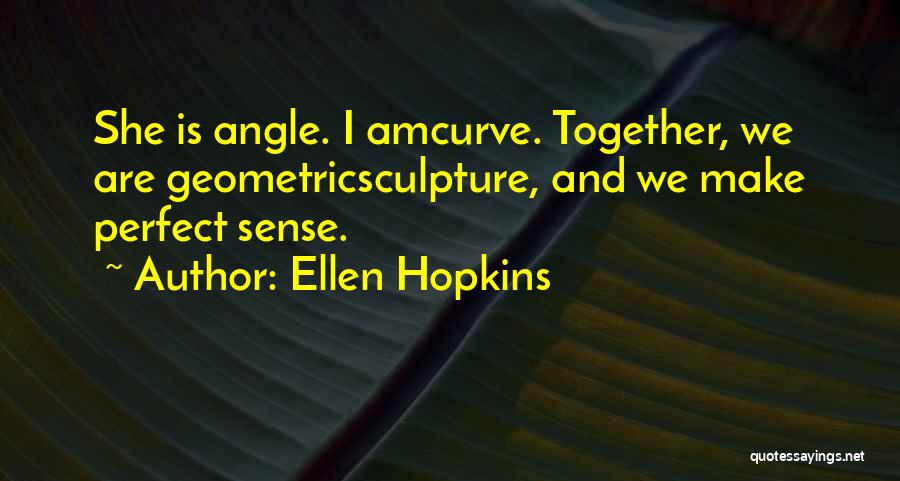 Ellen Hopkins Quotes: She Is Angle. I Amcurve. Together, We Are Geometricsculpture, And We Make Perfect Sense.