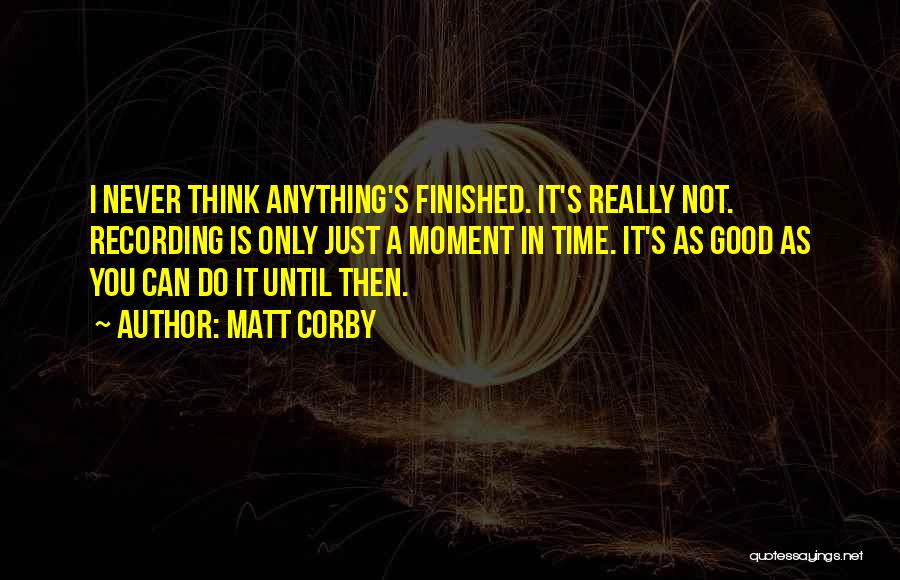 Matt Corby Quotes: I Never Think Anything's Finished. It's Really Not. Recording Is Only Just A Moment In Time. It's As Good As