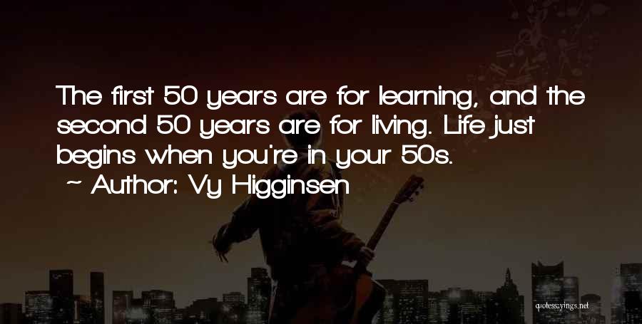 Vy Higginsen Quotes: The First 50 Years Are For Learning, And The Second 50 Years Are For Living. Life Just Begins When You're