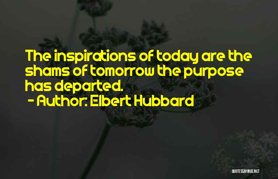 Elbert Hubbard Quotes: The Inspirations Of Today Are The Shams Of Tomorrow The Purpose Has Departed.