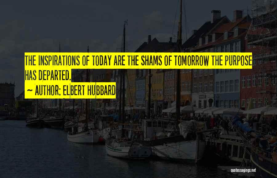 Elbert Hubbard Quotes: The Inspirations Of Today Are The Shams Of Tomorrow The Purpose Has Departed.