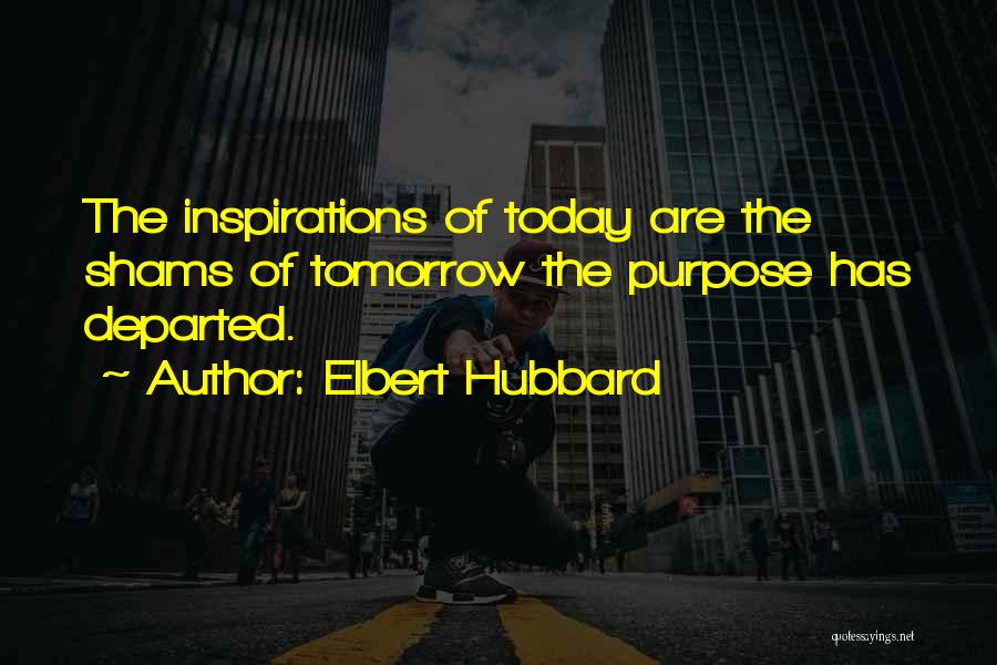 Elbert Hubbard Quotes: The Inspirations Of Today Are The Shams Of Tomorrow The Purpose Has Departed.