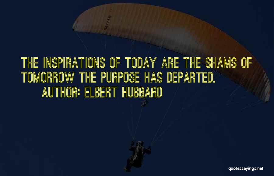 Elbert Hubbard Quotes: The Inspirations Of Today Are The Shams Of Tomorrow The Purpose Has Departed.