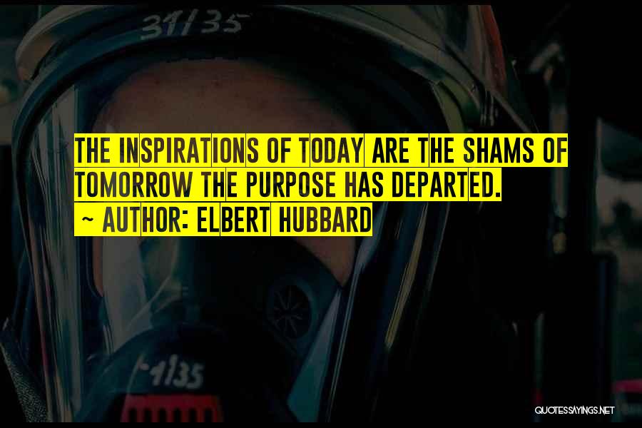 Elbert Hubbard Quotes: The Inspirations Of Today Are The Shams Of Tomorrow The Purpose Has Departed.