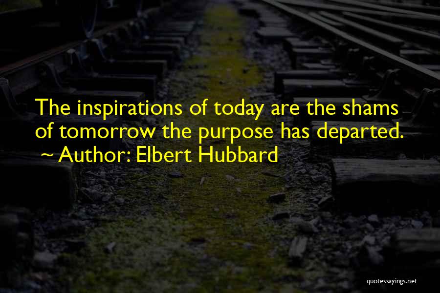 Elbert Hubbard Quotes: The Inspirations Of Today Are The Shams Of Tomorrow The Purpose Has Departed.