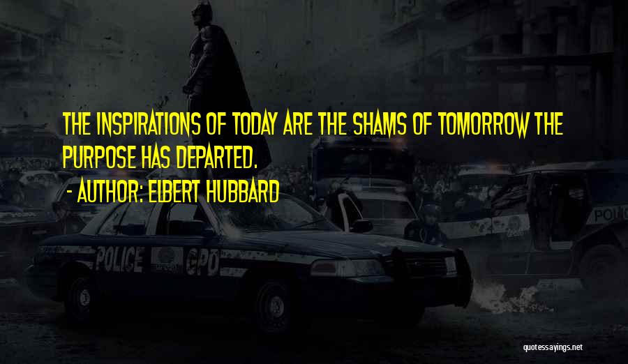 Elbert Hubbard Quotes: The Inspirations Of Today Are The Shams Of Tomorrow The Purpose Has Departed.