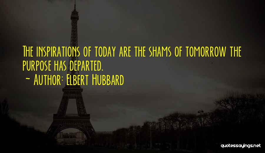 Elbert Hubbard Quotes: The Inspirations Of Today Are The Shams Of Tomorrow The Purpose Has Departed.