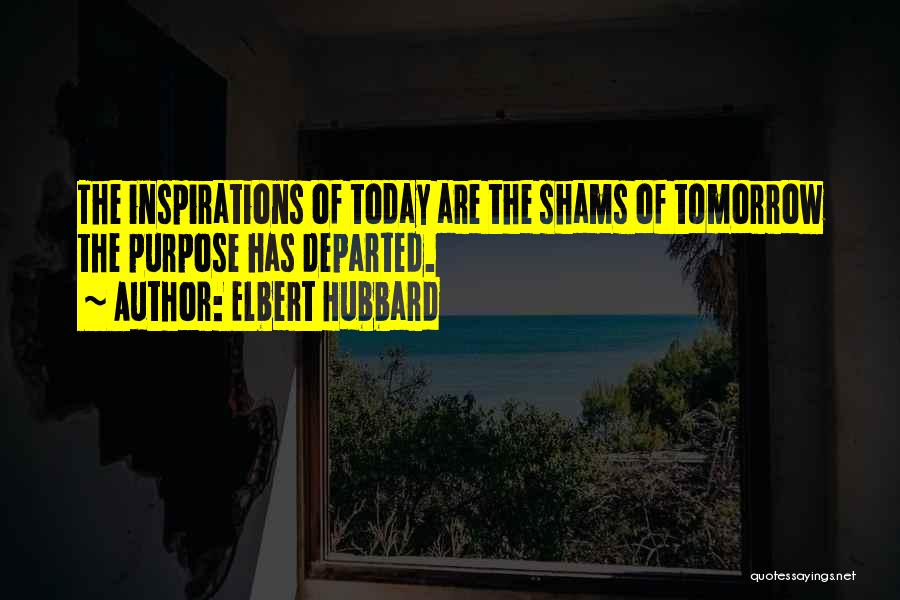 Elbert Hubbard Quotes: The Inspirations Of Today Are The Shams Of Tomorrow The Purpose Has Departed.