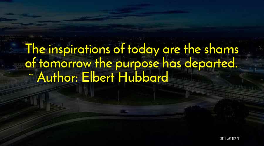 Elbert Hubbard Quotes: The Inspirations Of Today Are The Shams Of Tomorrow The Purpose Has Departed.