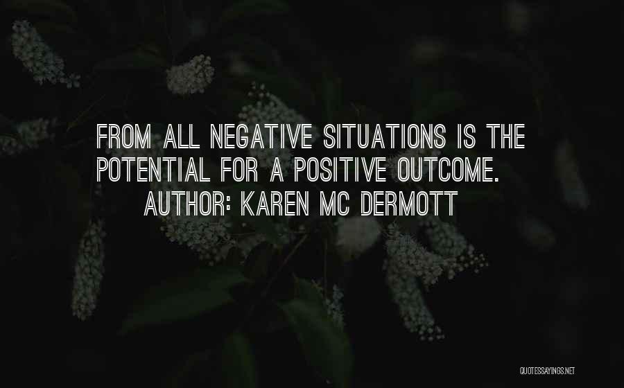 Karen Mc Dermott Quotes: From All Negative Situations Is The Potential For A Positive Outcome.