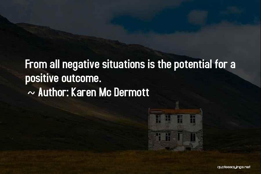 Karen Mc Dermott Quotes: From All Negative Situations Is The Potential For A Positive Outcome.
