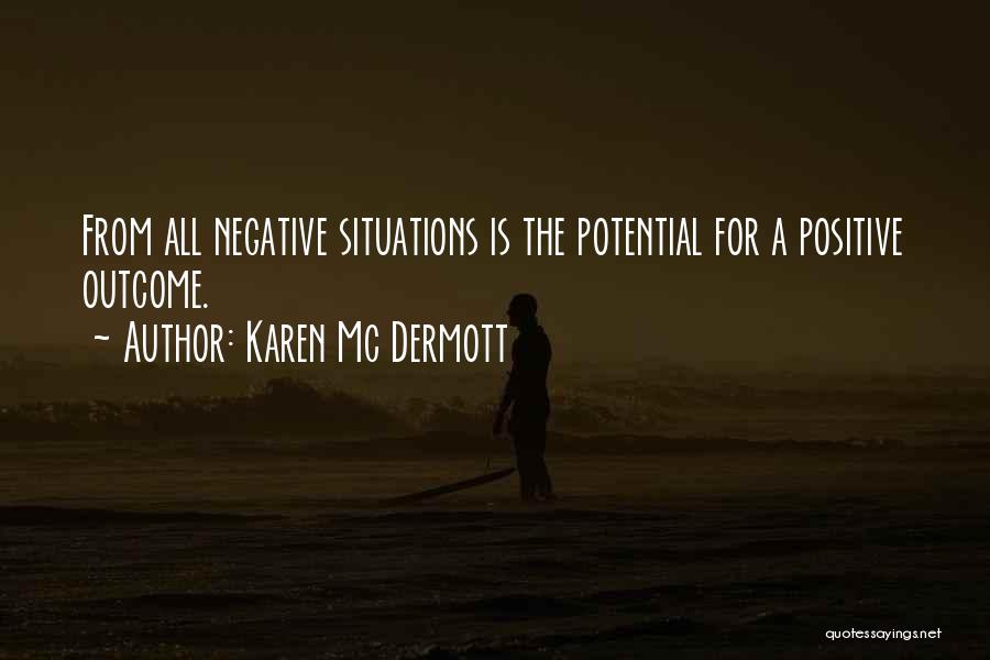 Karen Mc Dermott Quotes: From All Negative Situations Is The Potential For A Positive Outcome.