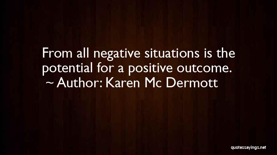 Karen Mc Dermott Quotes: From All Negative Situations Is The Potential For A Positive Outcome.