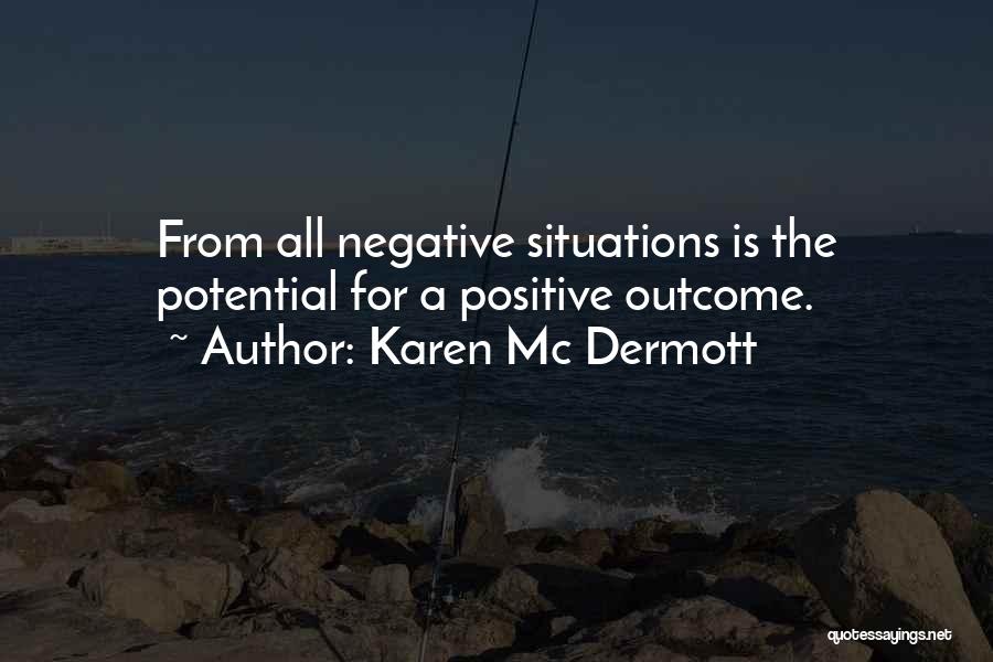 Karen Mc Dermott Quotes: From All Negative Situations Is The Potential For A Positive Outcome.