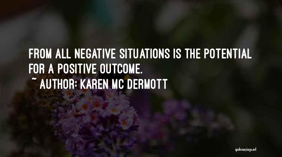 Karen Mc Dermott Quotes: From All Negative Situations Is The Potential For A Positive Outcome.