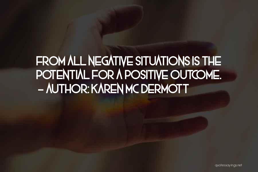 Karen Mc Dermott Quotes: From All Negative Situations Is The Potential For A Positive Outcome.