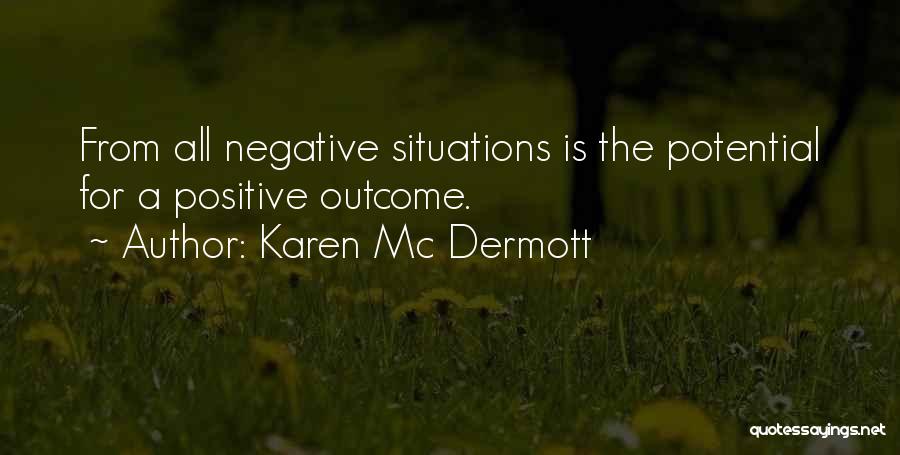 Karen Mc Dermott Quotes: From All Negative Situations Is The Potential For A Positive Outcome.