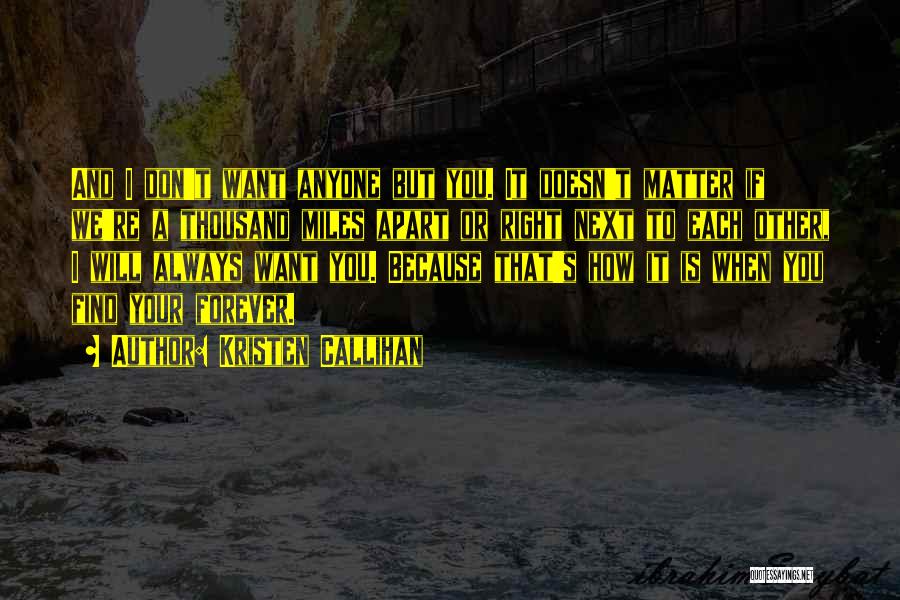 Kristen Callihan Quotes: And I Don't Want Anyone But You. It Doesn't Matter If We're A Thousand Miles Apart Or Right Next To