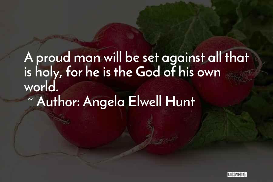 Angela Elwell Hunt Quotes: A Proud Man Will Be Set Against All That Is Holy, For He Is The God Of His Own World.