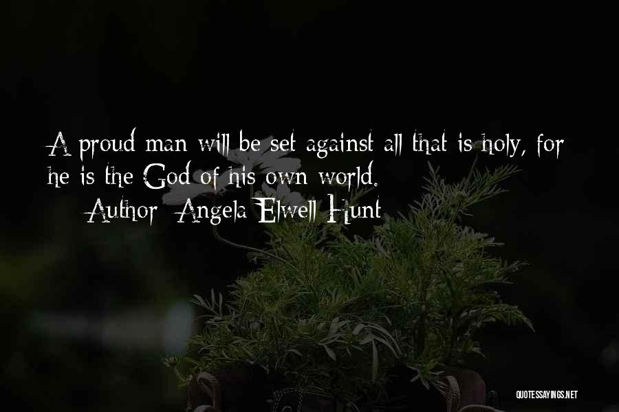 Angela Elwell Hunt Quotes: A Proud Man Will Be Set Against All That Is Holy, For He Is The God Of His Own World.