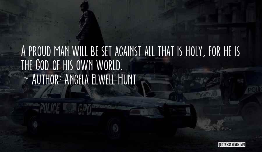 Angela Elwell Hunt Quotes: A Proud Man Will Be Set Against All That Is Holy, For He Is The God Of His Own World.