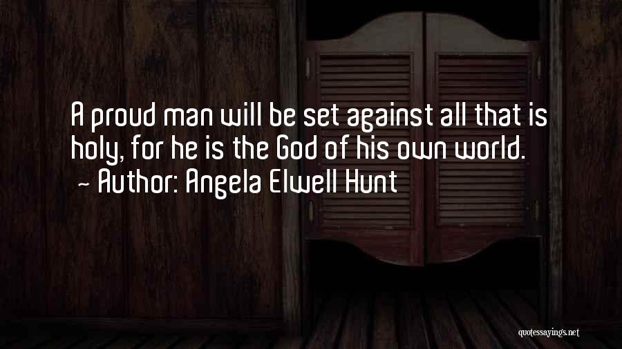 Angela Elwell Hunt Quotes: A Proud Man Will Be Set Against All That Is Holy, For He Is The God Of His Own World.