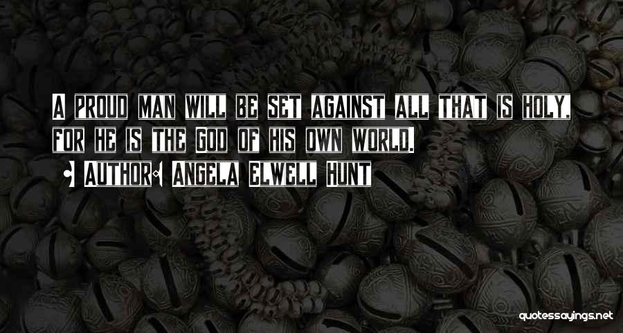 Angela Elwell Hunt Quotes: A Proud Man Will Be Set Against All That Is Holy, For He Is The God Of His Own World.