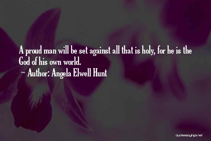 Angela Elwell Hunt Quotes: A Proud Man Will Be Set Against All That Is Holy, For He Is The God Of His Own World.