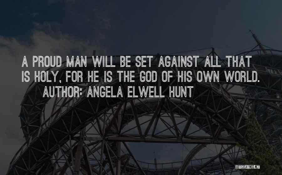 Angela Elwell Hunt Quotes: A Proud Man Will Be Set Against All That Is Holy, For He Is The God Of His Own World.