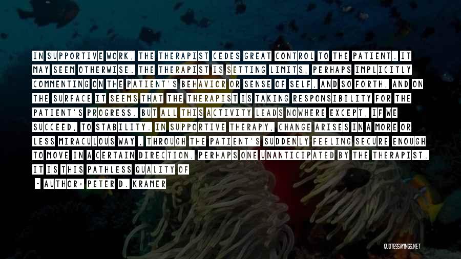 Peter D. Kramer Quotes: In Supportive Work, The Therapist Cedes Great Control To The Patient. It May Seem Otherwise. The Therapist Is Setting Limits,