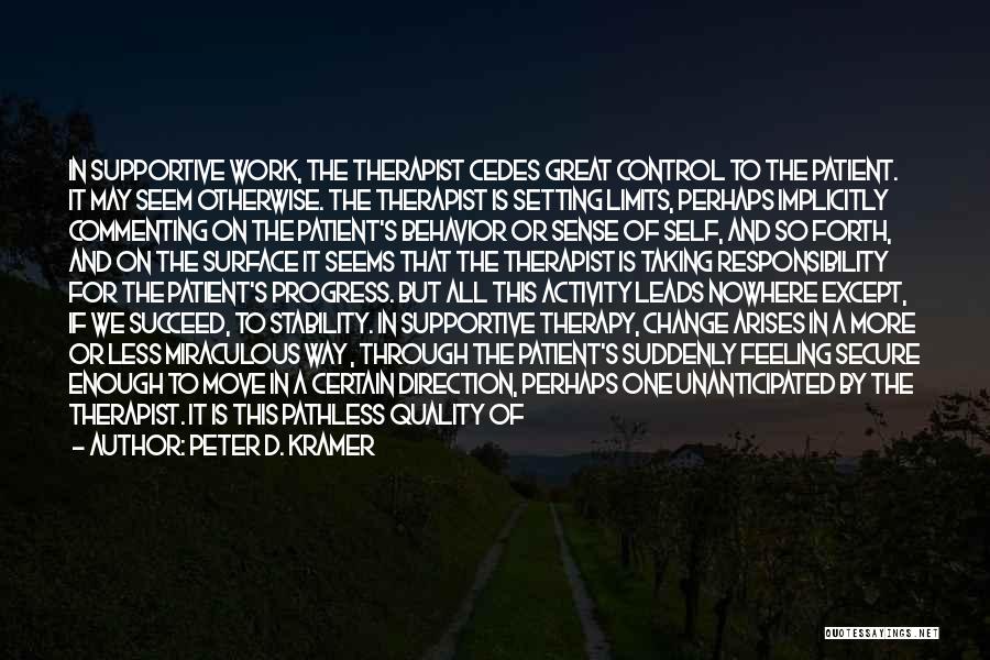 Peter D. Kramer Quotes: In Supportive Work, The Therapist Cedes Great Control To The Patient. It May Seem Otherwise. The Therapist Is Setting Limits,