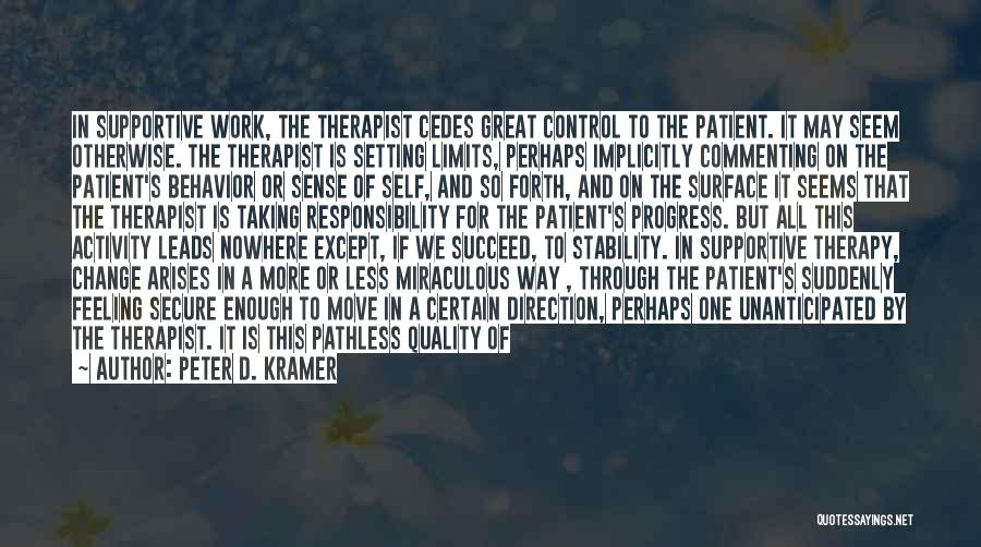 Peter D. Kramer Quotes: In Supportive Work, The Therapist Cedes Great Control To The Patient. It May Seem Otherwise. The Therapist Is Setting Limits,