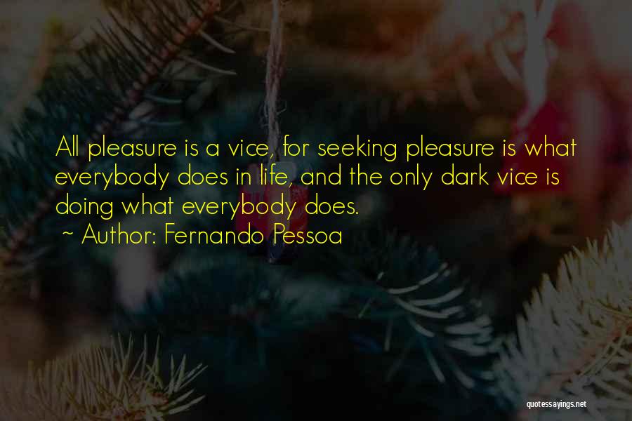 Fernando Pessoa Quotes: All Pleasure Is A Vice, For Seeking Pleasure Is What Everybody Does In Life, And The Only Dark Vice Is