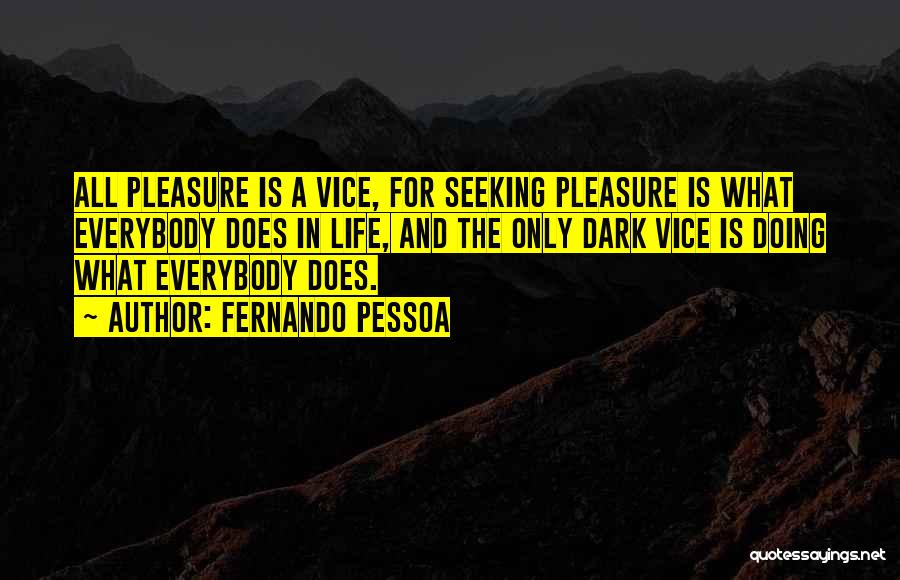 Fernando Pessoa Quotes: All Pleasure Is A Vice, For Seeking Pleasure Is What Everybody Does In Life, And The Only Dark Vice Is