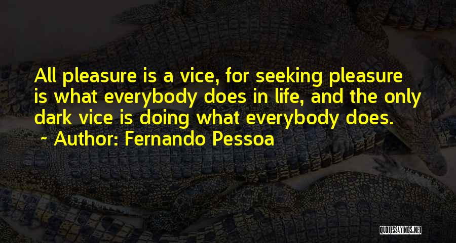 Fernando Pessoa Quotes: All Pleasure Is A Vice, For Seeking Pleasure Is What Everybody Does In Life, And The Only Dark Vice Is