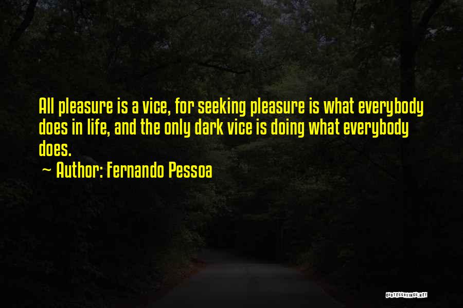 Fernando Pessoa Quotes: All Pleasure Is A Vice, For Seeking Pleasure Is What Everybody Does In Life, And The Only Dark Vice Is