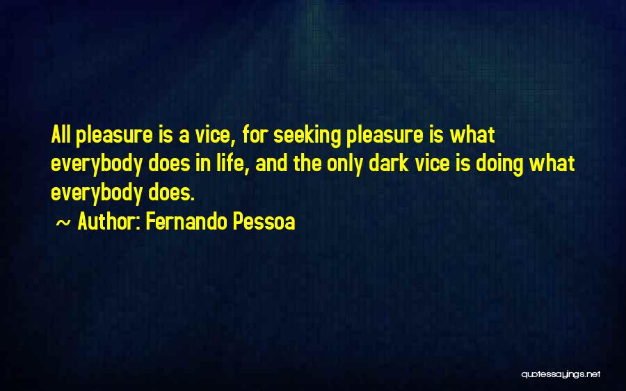 Fernando Pessoa Quotes: All Pleasure Is A Vice, For Seeking Pleasure Is What Everybody Does In Life, And The Only Dark Vice Is