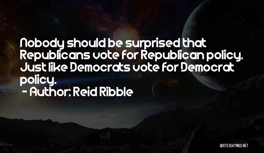 Reid Ribble Quotes: Nobody Should Be Surprised That Republicans Vote For Republican Policy. Just Like Democrats Vote For Democrat Policy.