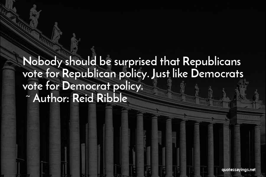 Reid Ribble Quotes: Nobody Should Be Surprised That Republicans Vote For Republican Policy. Just Like Democrats Vote For Democrat Policy.