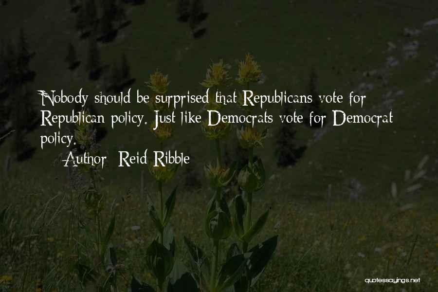 Reid Ribble Quotes: Nobody Should Be Surprised That Republicans Vote For Republican Policy. Just Like Democrats Vote For Democrat Policy.