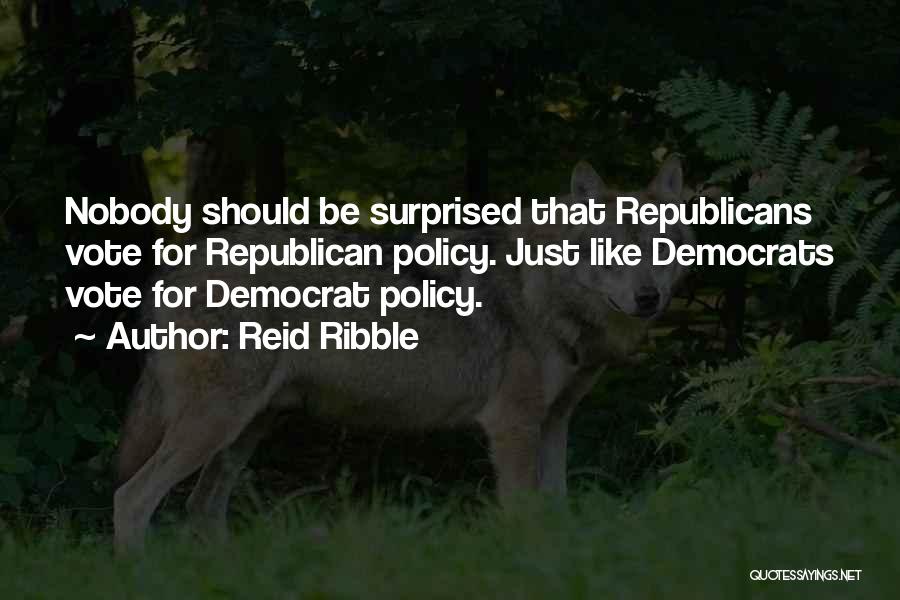 Reid Ribble Quotes: Nobody Should Be Surprised That Republicans Vote For Republican Policy. Just Like Democrats Vote For Democrat Policy.